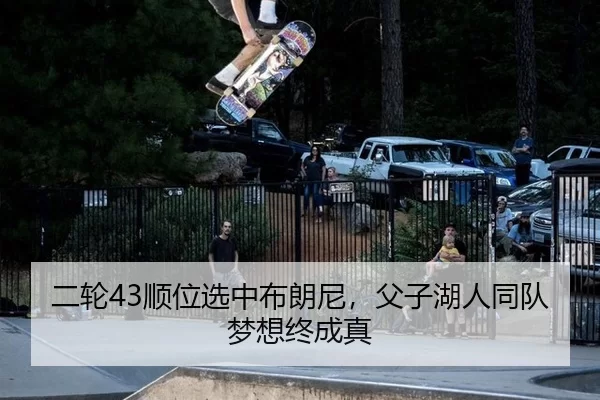 二轮43顺位选中布朗尼，父子湖人同队梦想终成真