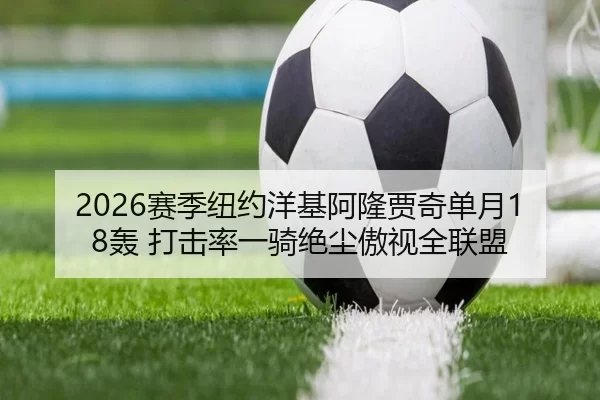 2026赛季纽约洋基阿隆贾奇单月18轰 打击率一骑绝尘傲视全联盟
