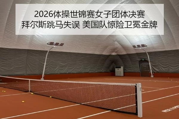 2026体操世锦赛女子团体决赛 拜尔斯跳马失误 美国队惊险卫冕金牌
