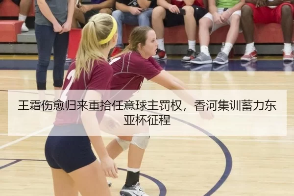 王霜伤愈归来重拾任意球主罚权，香河集训蓄力东亚杯征程