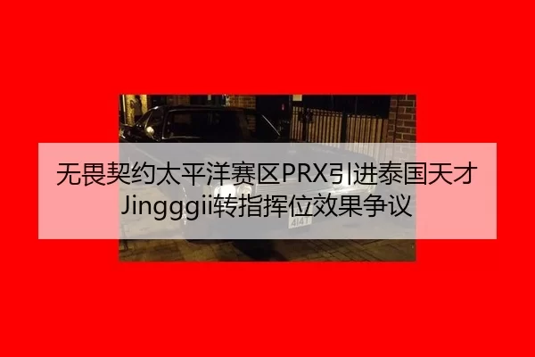 无畏契约太平洋赛区PRX引进泰国天才Jingggii转指挥位效果争议