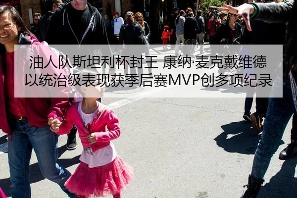 油人队斯坦利杯封王 康纳·麦克戴维德以统治级表现获季后赛MVP创多项纪录