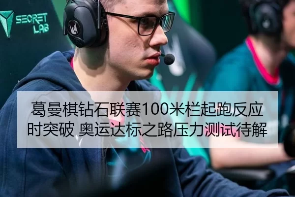 葛曼棋钻石联赛100米栏起跑反应时突破 奥运达标之路压力测试待解